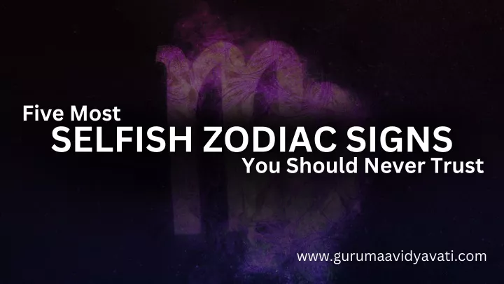 five most selfish zodiac signs selfish zodiac