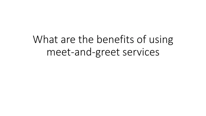 what are the benefits of using meet and greet services