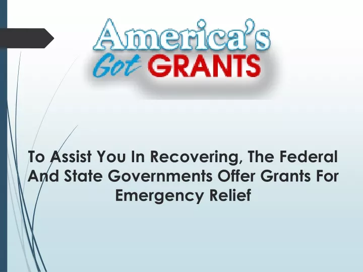 to assist you in recovering the federal and state governments offer grants for emergency relief