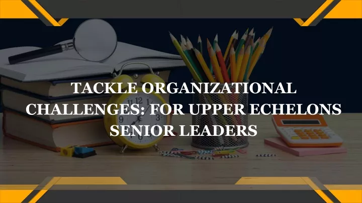 tackle organizational challenges for upper