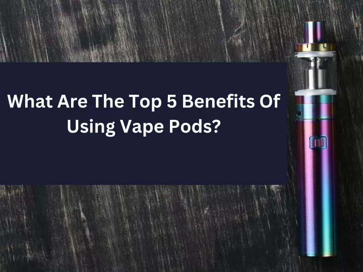 what are the top 5 benefits of using vape pods