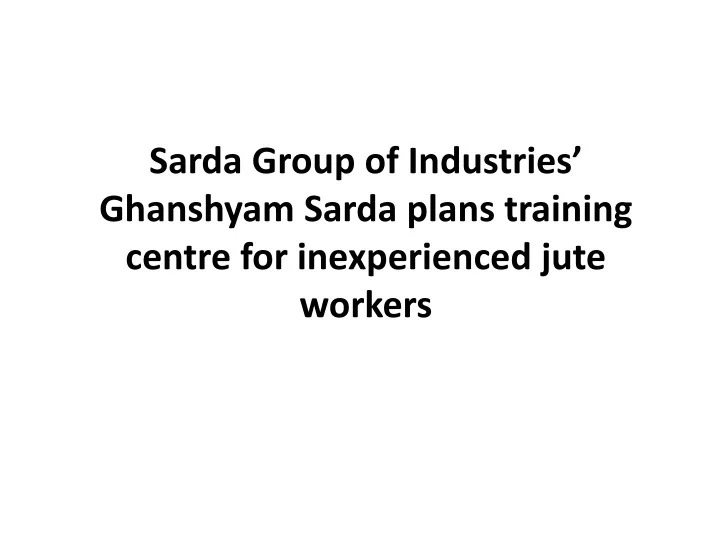 sarda group of industries ghanshyam sarda plans training centre for inexperienced jute workers