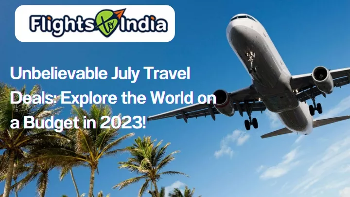 unbelievable july travel deals explore the world