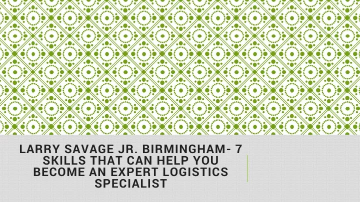 larry savage jr birmingham 7 skills that can help you become an expert logistics specialist