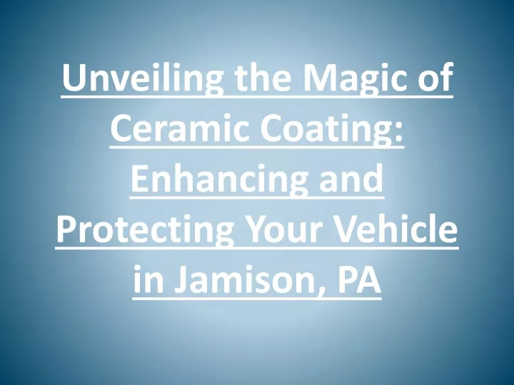 unveiling the magic of ceramic coating enhancing and protecting your vehicle in jamison pa