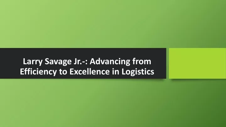 larry savage jr advancing from efficiency to excellence in logistics
