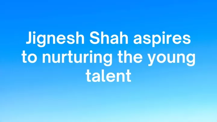 jignesh shah aspires to nurturing the young talent