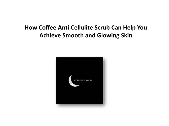 how coffee anti cellulite scrub can help you achieve smooth and glowing skin