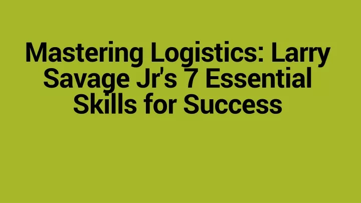 mastering logistics larry savage jr s 7 essential skills for success