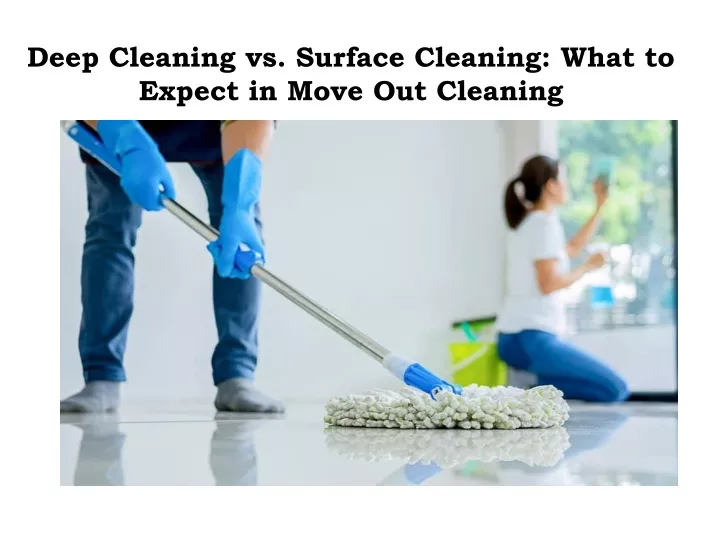 deep cleaning vs surface cleaning what to expect in move out cleaning