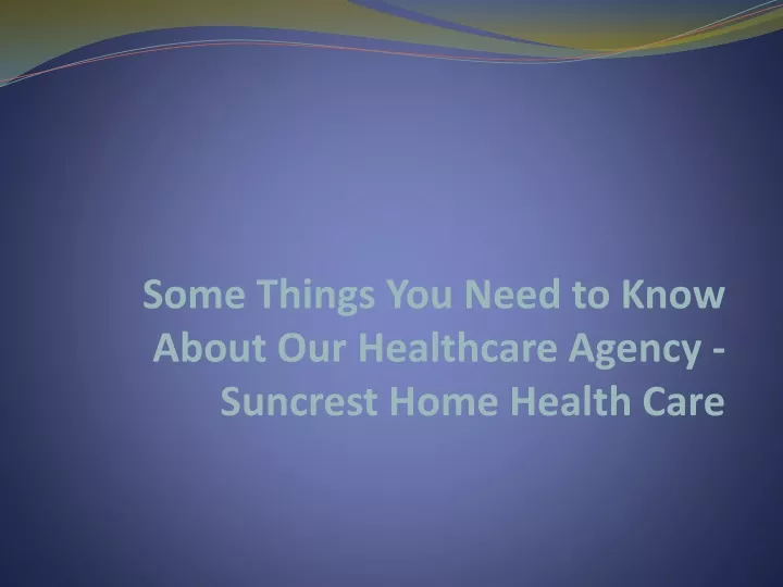 some things you need to know about our healthcare agency suncrest home health care