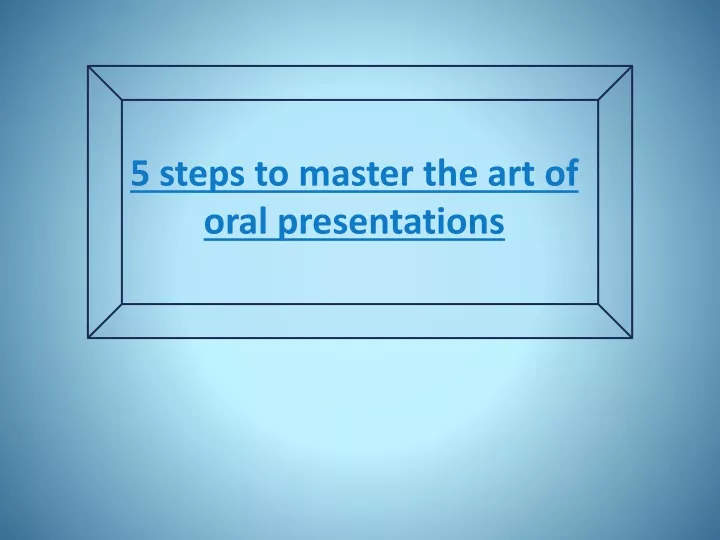 5 steps to master the art of oral presentations