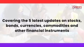5 latest updates on stocks, bonds, currencies, commodities, and other financial instruments