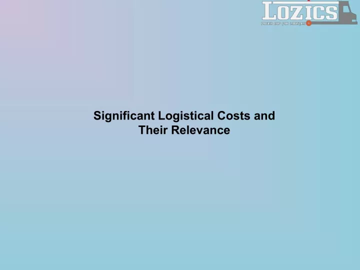 significant logistical costs and their relevance