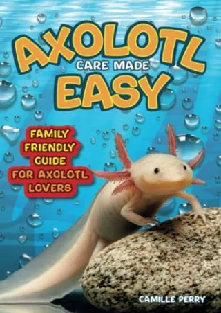 [PDF READ ONLINE] Axolotl Care Made Easy: A Family-Friendly Guide for Axolotl Lovers - Discover Together How to Nurture
