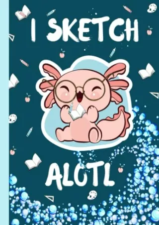 PDF/READ I Sketch Alotl: A Cute Kawaii Large Size Axolotl Sketchbook - Perfect Gift for Axolotl Lovers with Drawing Art