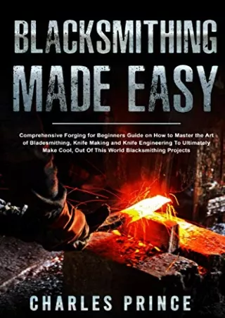 [PDF READ ONLINE] Blacksmithing Made Easy: Comprehensive Forging for Beginners Guide on How to Master the Art of Bladesm