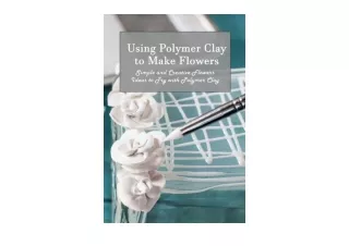 PDF read online Using Polymer Clay to Make Flowers Simple and Creative Flowers Ideas to Try with Polymer Clay unlimited