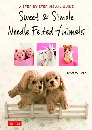 PDF/READ Sweet & Simple Needle Felted Animals: A Step-By-Step Visual Guide