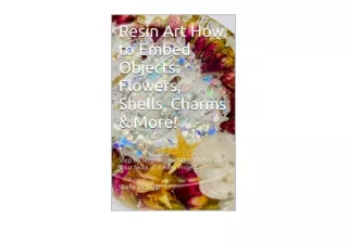 Download Resin Art How to Embed Objects Flowers Shells Charms and MoreStep by Step Instructions to Advance Your Skills i