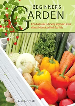 Download Book [PDF] Beginner's Garden: A Practical Guide to Growing Vegetables & Fruit without Getting Your Hands Too Di