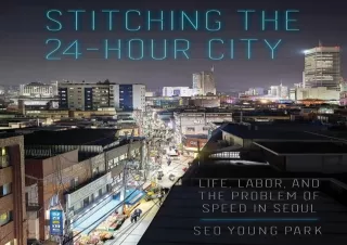 [READ DOWNLOAD] Stitching the 24-Hour City: Life, Labor, and the Problem of Speed in Seoul