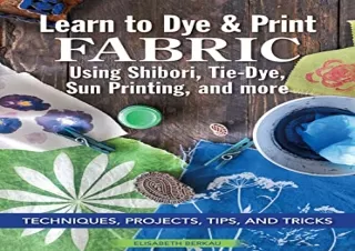 READ EBOOK (PDF) Learn to Dye & Print Fabric Using Shibori, Tie-Dye, Sun Printing, and Mor