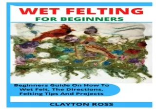 [PDF] WET FELTING FOR BEGINNERS: Beginners Guide On How To Wet Felt, The Directi