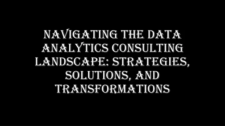 navigating the data analytics consulting landscape strategies solutions and transformations