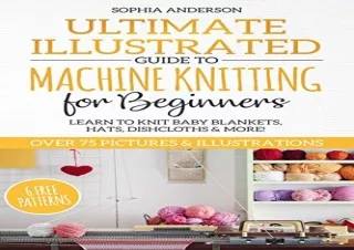 DOWNLOAD [PDF] Ultimate Illustrated Guide to Machine Knitting for Beginners: Learn to Knit Baby Blankets, Hats, Dishclot