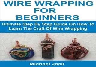 FREE READ (PDF) WIRE WRAPPING FOR BEGINNERS: Ultimate Step By Step Guide On How To Learn The Craft Of Wire Wrapping