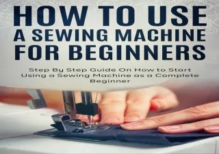 [EBOOK] DOWNLOAD How to Use a Sewing Machine for Beginners: Step By Step Guide On How to Start Using a Sewing Machine as