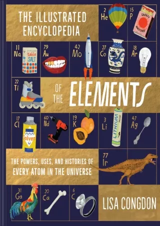 [READ DOWNLOAD] Illustrated Encyclopedia of the Elements: The Powers, Uses, and Histories of