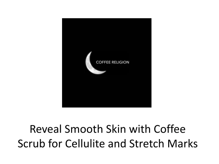 reveal smooth skin with coffee scrub for cellulite and stretch marks