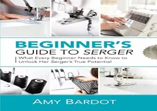 PDF Beginner's Guide to Serger: What Every Beginner Needs to Know to Unlock Her