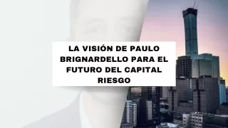 La visión de Paulo Brignardello para el futuro del capital riesgo