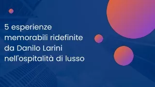 5 esperienze memorabili ridefinite da Danilo Larini nell'ospitalità di lusso