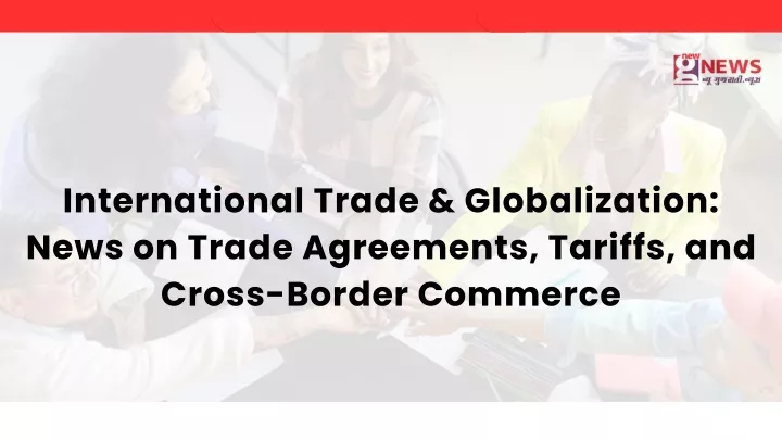 international trade globalization news on trade