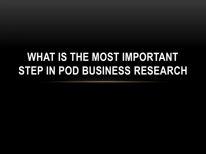 what is the most important step in pod business research