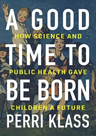 $PDF$/READ/DOWNLOAD A Good Time to Be Born: How Science and Public Health Gave Children a Future