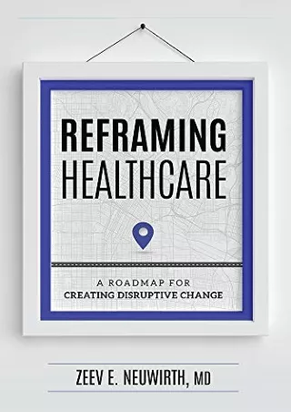 (PDF/DOWNLOAD) Reframing Healthcare: A Roadmap For Creating Disruptive Chan