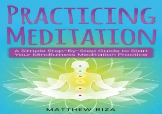 PDF DOWNLOAD Practicing Meditation: A Simple Step-By-Step Guide to Start Your Mi