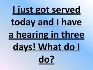 I just got served today and I have a hearing in three days! What do I do?