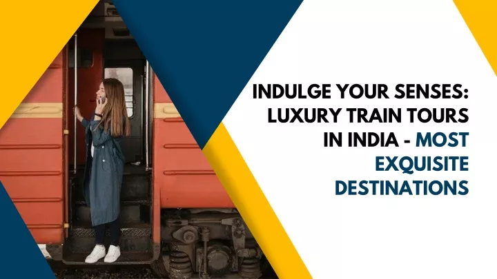 indulge your senses luxury train tours in india