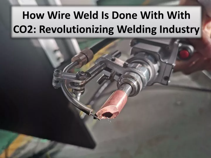 how wire weld is done with with co2 revolutionizing welding industry