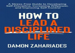 DOWNLOAD [PDF] How to Lead a Disciplined Life: A Stress-Free Guide to Developing Self-Discipline, Increasing Willpower,