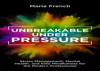 READ ONLINE UNBREAKABLE UNDER PRESSURE : Stress Management, Mental Health, and Elite Mindfulness for the Modern Professi