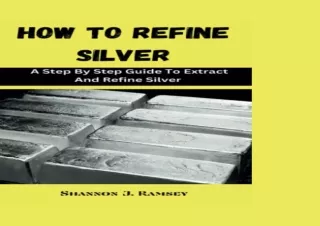 READ ONLINE HOW TO REFINE SILVER: A Step By Step Guide To Extract And Refine Silver