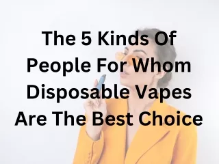 The 5 Kinds Of People For Whom Disposable Vapes Are The Best Choice