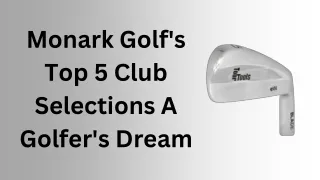 Monark Golf's Top 5 Club Selections A Golfer's Dream